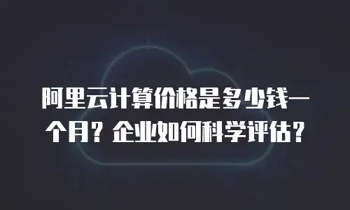 阿里云计算价格是多少钱一个月？企业如何科学评估？