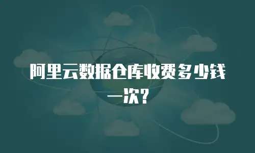 阿里云数据仓库收费多少钱一次？