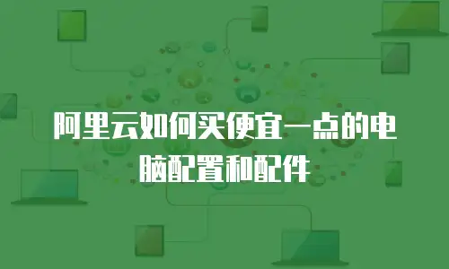 阿里云如何买便宜一点的电脑配置和配件