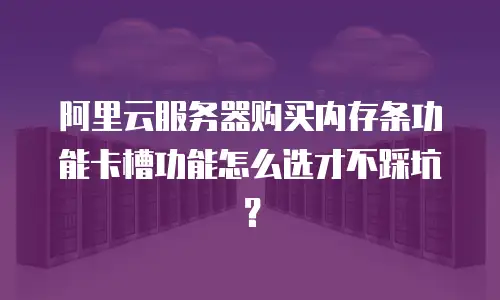阿里云服务器购买内存条功能卡槽功能怎么选才不踩坑？