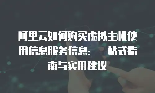 阿里云如何购买虚拟主机使用信息服务信息：一站式指南与实用建议