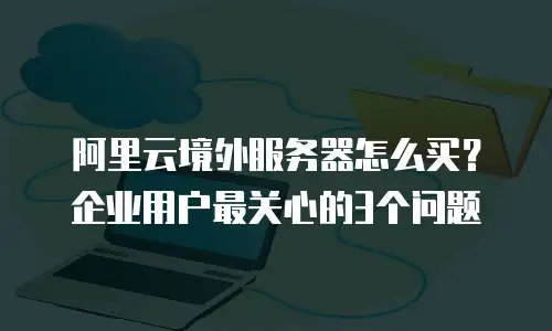 阿里云境外服务器怎么买？企业用户最关心的3个问题