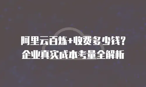 阿里云百炼+收费多少钱？企业真实成本考量全解析