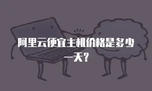 阿里云便宜主机价格是多少一天？