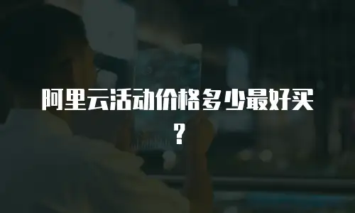阿里云活动价格多少最好买？