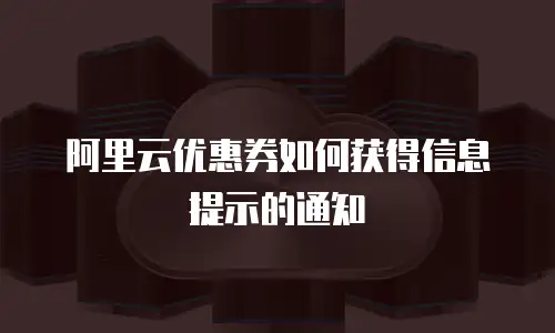 阿里云优惠券如何获得信息提示的通知