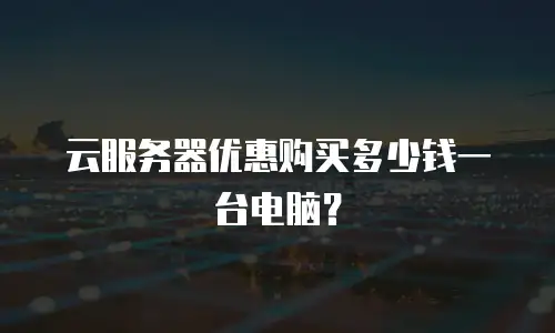 云服务器优惠购买多少钱一台电脑？