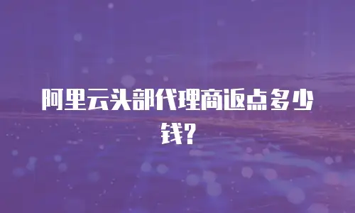 阿里云头部代理商返点多少钱？
