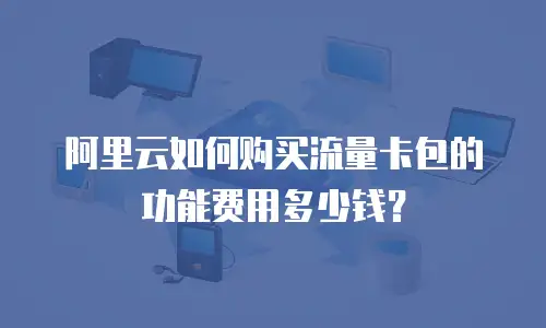 阿里云如何购买流量卡包的功能费用多少钱？