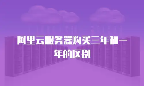 阿里云服务器购买三年和一年的区别