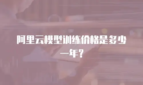 阿里云模型训练价格是多少一年？