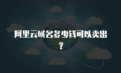 阿里云域名多少钱可以卖出？