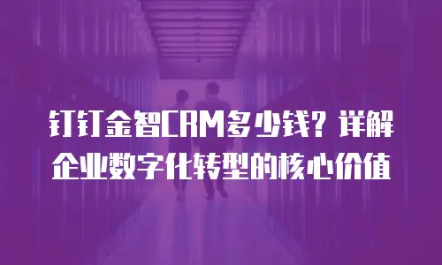 钉钉金智CRM多少钱？详解企业数字化转型的核心价值