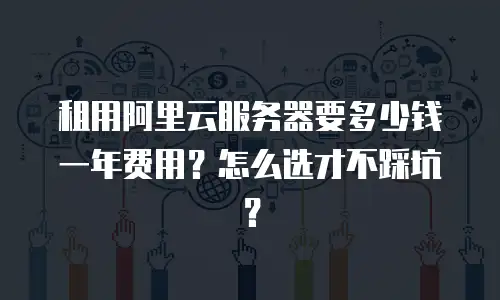 租用阿里云服务器要多少钱一年费用？怎么选才不踩坑？