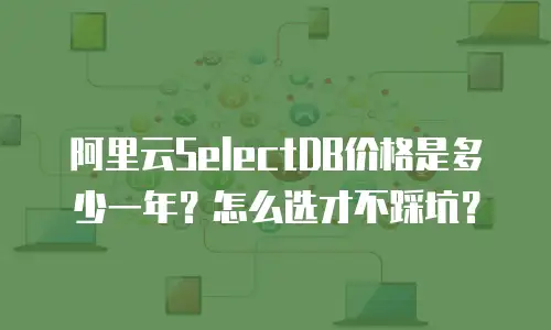 阿里云SelectDB价格是多少一年？怎么选才不踩坑？