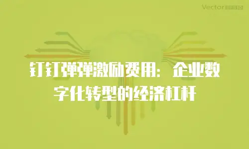 钉钉弹弹激励费用：企业数字化转型的经济杠杆