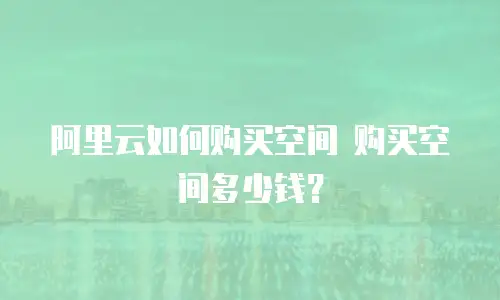阿里云如何购买空间 购买空间多少钱？