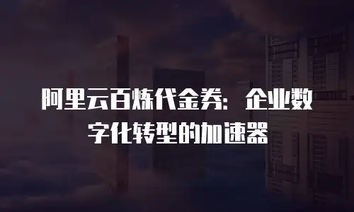 阿里云百炼代金券：企业数字化转型的加速器