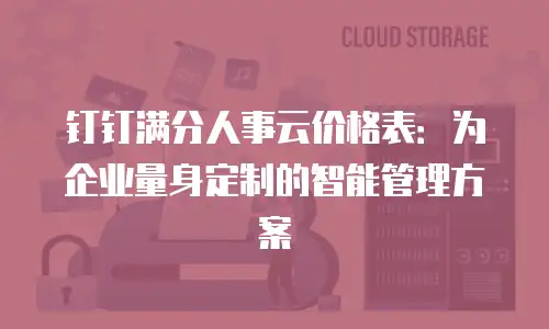 钉钉满分人事云价格表：为企业量身定制的智能管理方案