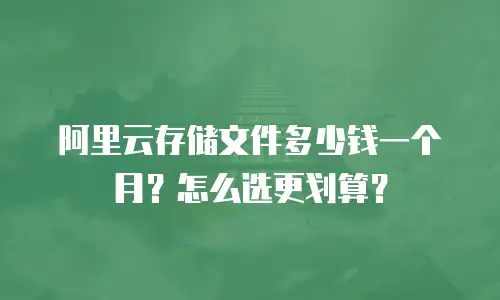 阿里云存储文件多少钱一个月？怎么选更划算？