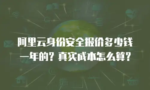 阿里云身份安全报价多少钱一年的？真实成本怎么算？