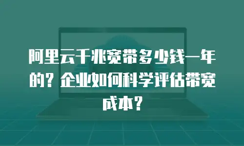 阿里云千兆宽带多少钱一年的？企业如何科学评估带宽成本？