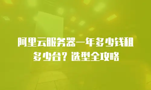 阿里云服务器一年多少钱租多少台？选型全攻略