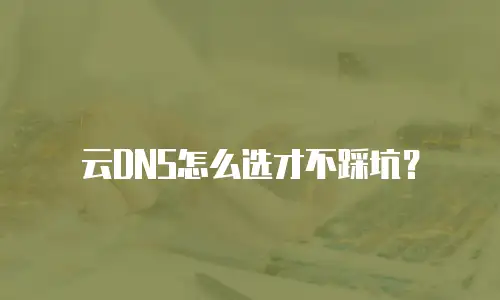 云DNS怎么选才不踩坑？