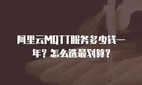 阿里云MQTT服务多少钱一年？怎么选最划算？