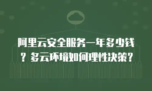 阿里云安全服务一年多少钱？多云环境如何理性决策？