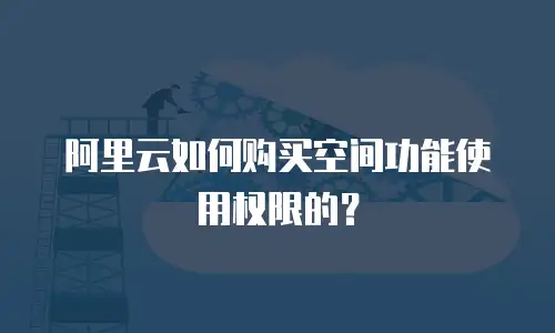 阿里云如何购买空间功能使用权限的？
