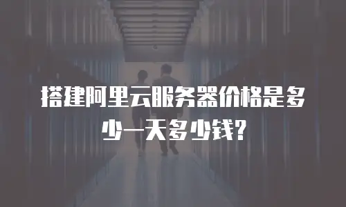 搭建阿里云服务器价格是多少一天多少钱？