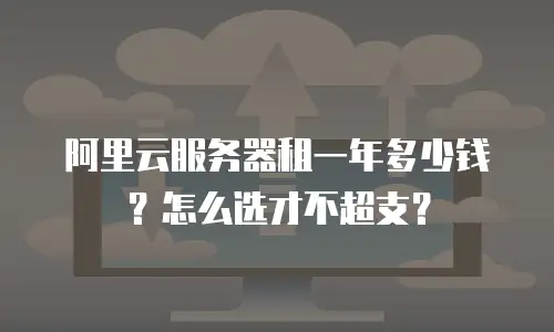 阿里云服务器租一年多少钱？怎么选才不超支？