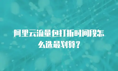 阿里云流量包打折时间段怎么选最划算？