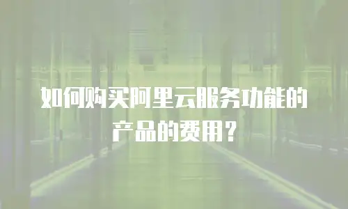 如何购买阿里云服务功能的产品的费用？