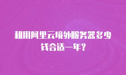 租用阿里云境外服务器多少钱合适一年？