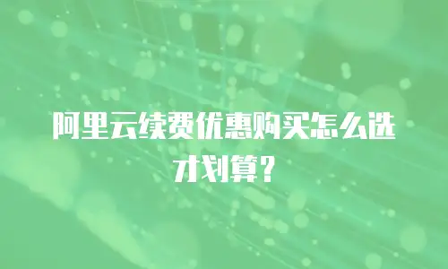 阿里云续费优惠购买怎么选才划算？