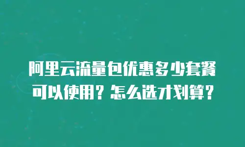 阿里云流量包优惠多少套餐可以使用？怎么选才划算？