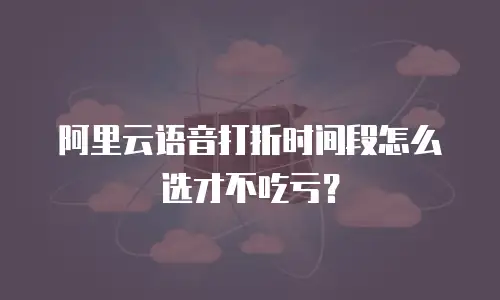 阿里云语音打折时间段怎么选才不吃亏？