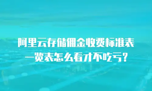 阿里云存储佣金收费标准表一览表怎么看才不吃亏？