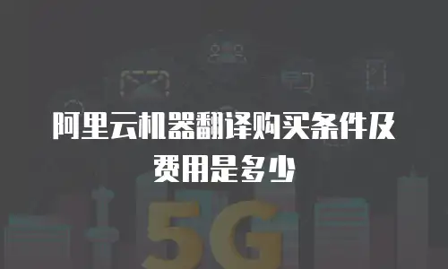 阿里云机器翻译购买条件及费用是多少