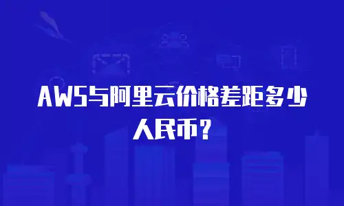 AWS与阿里云价格差距多少人民币？