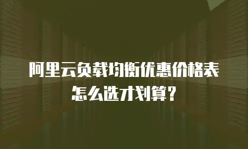 阿里云负载均衡优惠价格表怎么选才划算？
