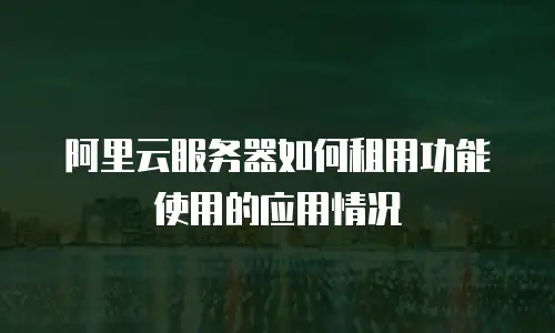 阿里云服务器如何租用功能使用的应用情况