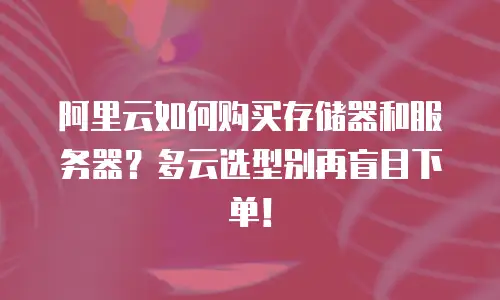 阿里云如何购买存储器和服务器？多云选型别再盲目下单！