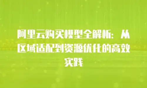 阿里云购买模型全解析：从区域适配到资源优化的高效实践