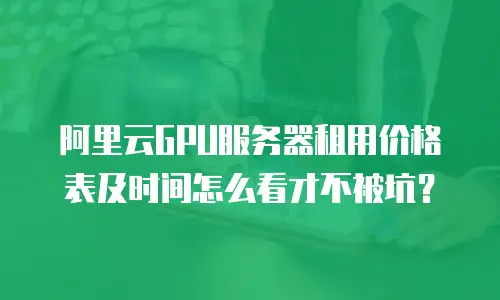 阿里云GPU服务器租用价格表及时间怎么看才不被坑？