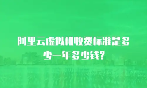 阿里云虚拟机收费标准是多少一年多少钱？