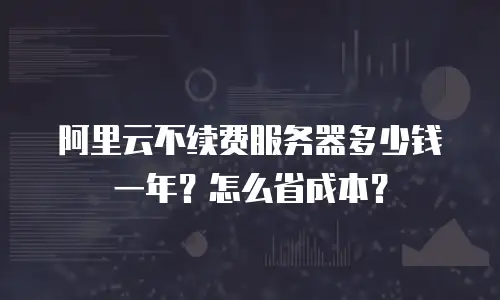 阿里云不续费服务器多少钱一年？怎么省成本？