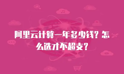 阿里云计算一年多少钱？怎么选才不超支？
